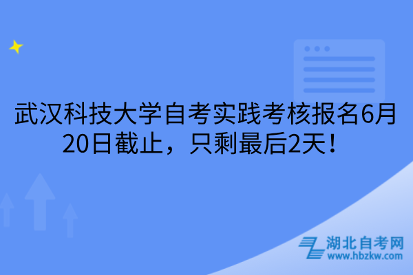 武漢科技大學(xué)自考實(shí)踐考核報(bào)名6月20日截止，只剩最后2天！