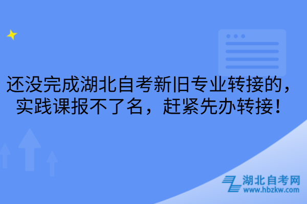 還沒(méi)完成湖北自考新舊專(zhuān)業(yè)轉(zhuǎn)接的，實(shí)踐課報(bào)不了名，趕緊先辦轉(zhuǎn)接！